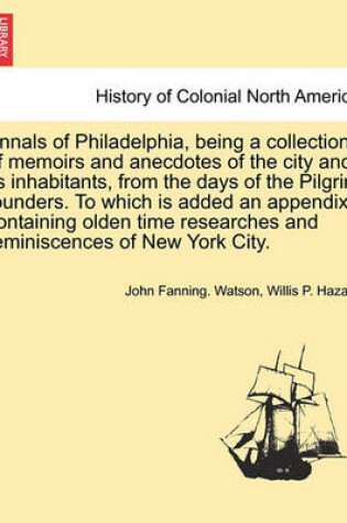 Cover of Annals of Philadelphia, Being a Collection of Memoirs and Anecdotes of the City and Its Inhabitants, from the Days of the Pilgrim Founders. to Which Is Added an Appendix Containing Olden Time Researches and Reminiscences of New York City.