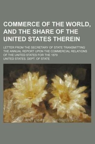 Cover of Commerce of the World, and the Share of the United States Therein; Letter from the Secretary of State Transmitting the Annual Report Upon the Commercial Relations of the United States for the 1879