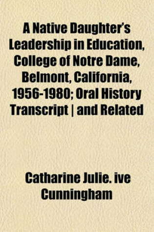 Cover of A Native Daughter's Leadership in Education, College of Notre Dame, Belmont, California, 1956-1980; Oral History Transcript - And Related