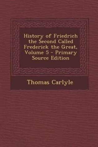 Cover of History of Friedrich the Second Called Frederick the Great, Volume 5 - Primary Source Edition