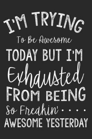 Cover of I'm Trying To Be Awesome Today But I'm Exhausted From Being So Freakin' Awesome Yesterday