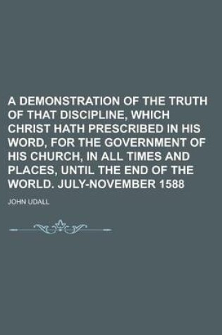 Cover of A Demonstration of the Truth of That Discipline, Which Christ Hath Prescribed in His Word, for the Government of His Church, in All Times and Places, Until the End of the World. July-November 1588