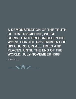 Book cover for A Demonstration of the Truth of That Discipline, Which Christ Hath Prescribed in His Word, for the Government of His Church, in All Times and Places, Until the End of the World. July-November 1588