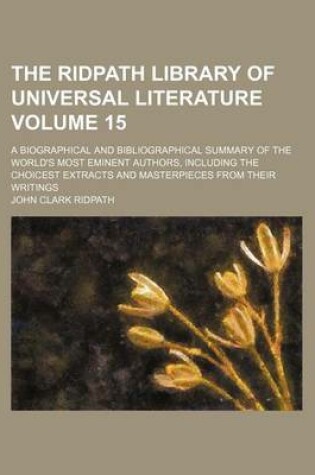 Cover of The Ridpath Library of Universal Literature; A Biographical and Bibliographical Summary of the World's Most Eminent Authors, Including the Choicest Extracts and Masterpieces from Their Writings Volume 15