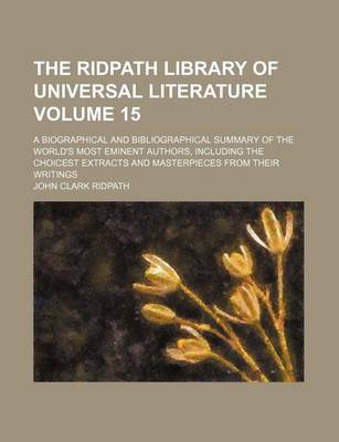 Book cover for The Ridpath Library of Universal Literature; A Biographical and Bibliographical Summary of the World's Most Eminent Authors, Including the Choicest Extracts and Masterpieces from Their Writings Volume 15