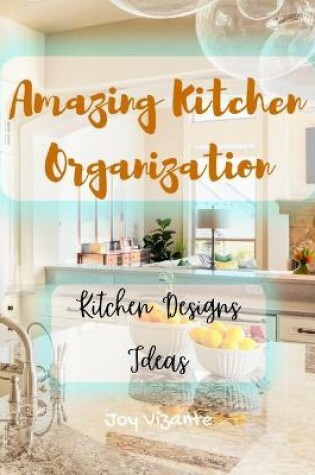 Cover of Amazing Kitchen Organization - Ideas for Kitchen Designs - Clean and Beautiful Kitchen