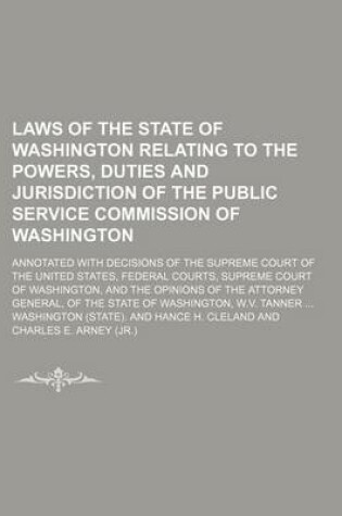 Cover of Laws of the State of Washington Relating to the Powers, Duties and Jurisdiction of the Public Service Commission of Washington; Annotated with Decisions of the Supreme Court of the United States, Federal Courts, Supreme Court of Washington, and the Opinion