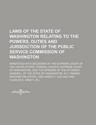 Book cover for Laws of the State of Washington Relating to the Powers, Duties and Jurisdiction of the Public Service Commission of Washington; Annotated with Decisions of the Supreme Court of the United States, Federal Courts, Supreme Court of Washington, and the Opinion