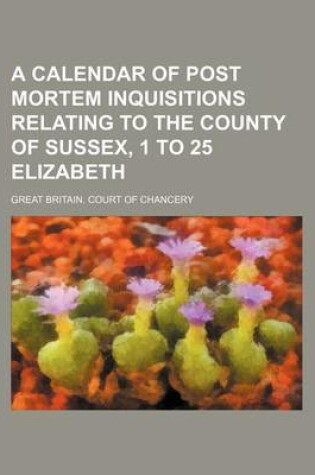 Cover of A Calendar of Post Mortem Inquisitions Relating to the County of Sussex, 1 to 25 Elizabeth