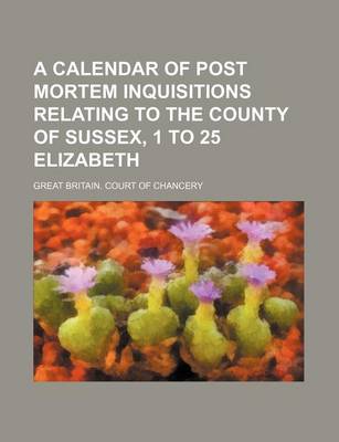 Book cover for A Calendar of Post Mortem Inquisitions Relating to the County of Sussex, 1 to 25 Elizabeth