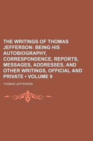 Cover of The Writings of Thomas Jefferson (Volume 9 ); Being His Autobiography, Correspondence, Reports, Messages, Addresses, and Other Writings, Official and