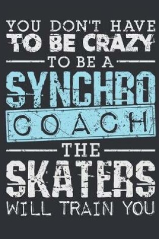 Cover of You Don't Have To Be Crazy To Be A Synchro Coach The Skaters Will Train You