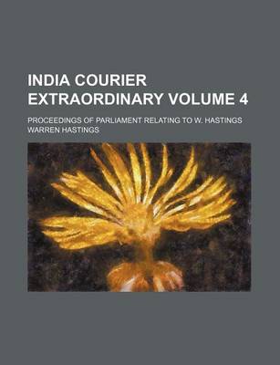 Book cover for India Courier Extraordinary Volume 4; Proceedings of Parliament Relating to W. Hastings