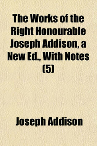 Cover of The Works of the Right Honourable Joseph Addison, a New Ed., with Notes (Volume 5)