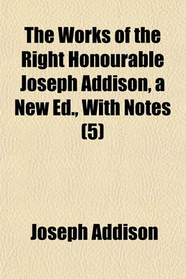 Book cover for The Works of the Right Honourable Joseph Addison, a New Ed., with Notes (Volume 5)