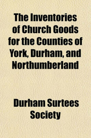 Cover of The Inventories of Church Goods for the Counties of York, Durham, and Northumberland