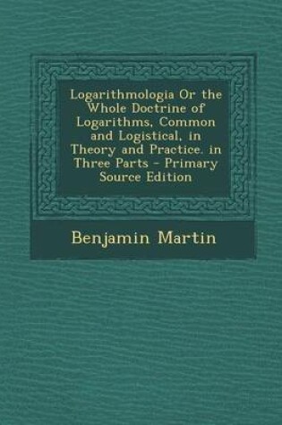 Cover of Logarithmologia or the Whole Doctrine of Logarithms, Common and Logistical, in Theory and Practice. in Three Parts - Primary Source Edition