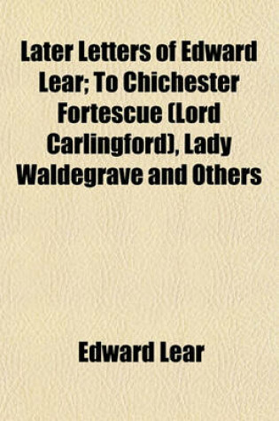 Cover of Later Letters of Edward Lear; To Chichester Fortescue (Lord Carlingford), Lady Waldegrave and Others