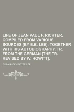Cover of Life of Jean Paul F. Richter, Compiled from Various Sources [By E.B. Lee], Together with His Autobiography, Tr. from the German [The Tr. Revised by W. Howitt].