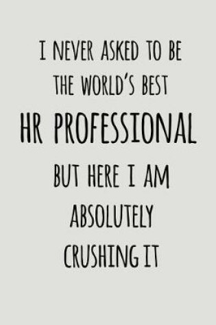 Cover of I Never Asked to Be the World's Best HR Professional But Here I Am Absolutely Crushing It