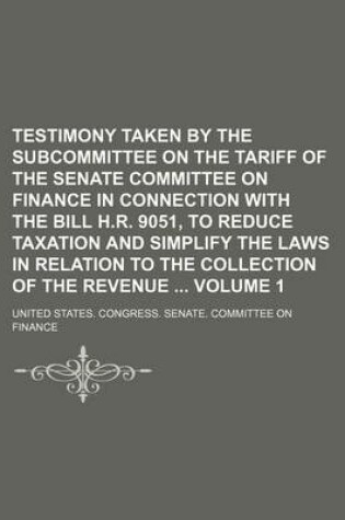 Cover of Testimony Taken by the Subcommittee on the Tariff of the Senate Committee on Finance in Connection with the Bill H.R. 9051, to Reduce Taxation and Simplify the Laws in Relation to the Collection of the Revenue Volume 1