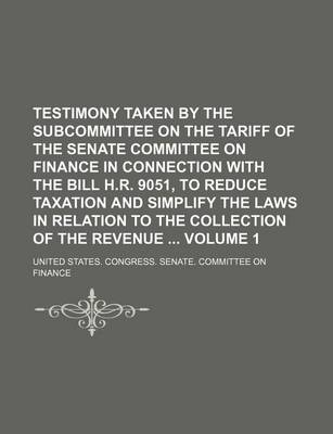 Book cover for Testimony Taken by the Subcommittee on the Tariff of the Senate Committee on Finance in Connection with the Bill H.R. 9051, to Reduce Taxation and Simplify the Laws in Relation to the Collection of the Revenue Volume 1