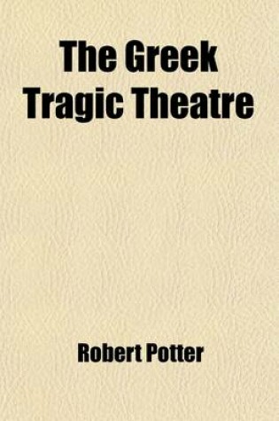 Cover of The Greek Tragic Theatre (Volume 1); A Dissertation on Antient Tragedy, by T. Francklin. a Schylus, by Dr. Potter