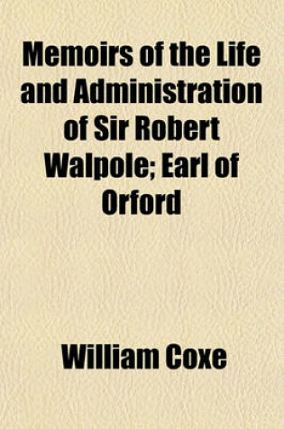 Cover of Memoirs of the Life and Administration of Sir Robert Walpole (Volume 4); Earl of Orford