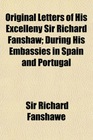 Cover of Original Letters of His Excelleny Sir Richard Fanshaw; During His Embassies in Spain and Portugal