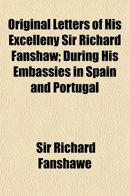 Book cover for Original Letters of His Excelleny Sir Richard Fanshaw; During His Embassies in Spain and Portugal