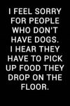 Book cover for I Feel Sorry for People Who Don't Have Dogs I Hear They Have to Pick Up Food They Drop on the Floor