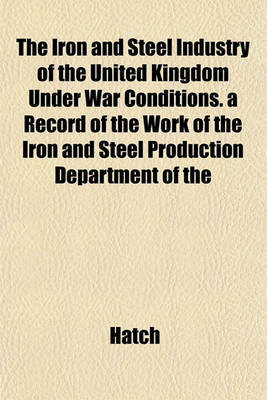 Book cover for The Iron and Steel Industry of the United Kingdom Under War Conditions. a Record of the Work of the Iron and Steel Production Department of the