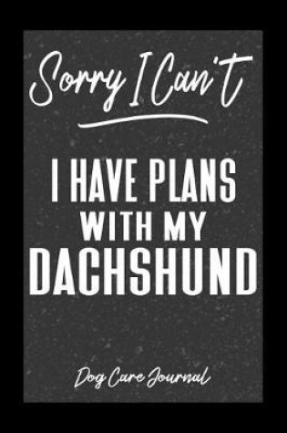 Cover of Sorry I Can't I Have Plans With My Dachshund Dog Care Journal