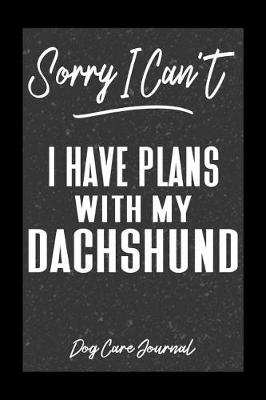 Book cover for Sorry I Can't I Have Plans With My Dachshund Dog Care Journal