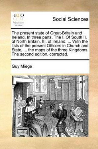 Cover of The present state of Great-Britain and Ireland. In three parts. The I. Of South II. of North Britain. III. of Ireland. ... With the lists of the present Officers in Church and State, ... the maps of the three Kingdoms. The second edition, corrected.