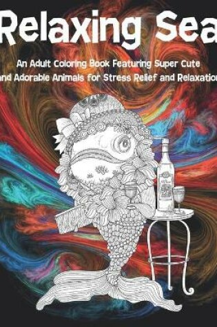 Cover of Relaxing Sea - An Adult Coloring Book Featuring Super Cute and Adorable Animals for Stress Relief and Relaxation