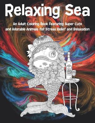 Book cover for Relaxing Sea - An Adult Coloring Book Featuring Super Cute and Adorable Animals for Stress Relief and Relaxation