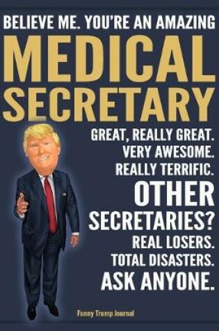 Cover of Funny Trump Journal - Believe Me. You're An Amazing Medical Secretary Great, Really Great. Very Awesome. Really Terrific. Other Secretaries? Total Disasters. Ask Anyone.