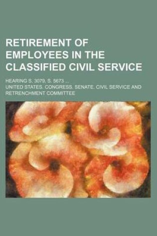 Cover of Retirement of Employees in the Classified Civil Service; Hearing S. 3079, S. 5673