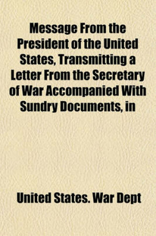 Cover of Message from the President of the United States, Transmitting a Letter from the Secretary of War Accompanied with Sundry Documents, in