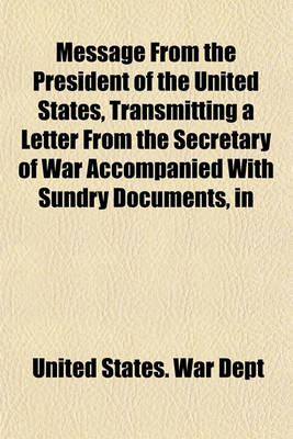 Book cover for Message from the President of the United States, Transmitting a Letter from the Secretary of War Accompanied with Sundry Documents, in