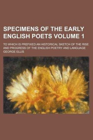 Cover of Specimens of the Early English Poets; To Which Is Prefixed an Historical Sketch of the Rise and Progress of the English Poetry and Language Volume 1