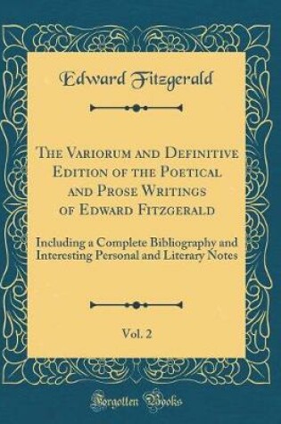 Cover of The Variorum and Definitive Edition of the Poetical and Prose Writings of Edward Fitzgerald, Vol. 2: Including a Complete Bibliography and Interesting Personal and Literary Notes (Classic Reprint)