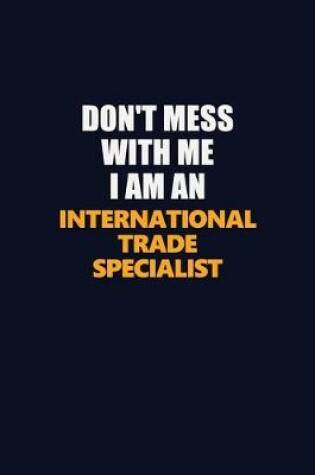 Cover of Don't Mess With Me Because I Am An International Trade Specialist
