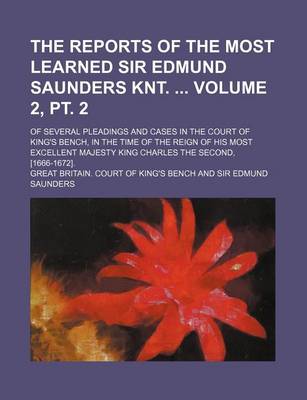 Book cover for The Reports of the Most Learned Sir Edmund Saunders Knt. Volume 2, PT. 2; Of Several Pleadings and Cases in the Court of King's Bench, in the Time of the Reign of His Most Excellent Majesty King Charles the Second, [1666-1672].