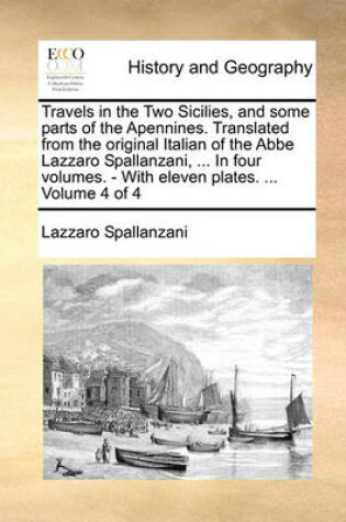 Cover of Travels in the Two Sicilies, and Some Parts of the Apennines. Translated from the Original Italian of the ABBE Lazzaro Spallanzani, ... in Four Volumes. - With Eleven Plates. ... Volume 4 of 4