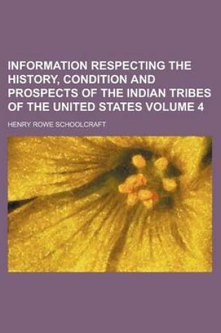 Cover of Information Respecting the History, Condition and Prospects of the Indian Tribes of the United States Volume 4