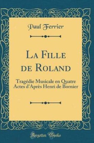 Cover of La Fille de Roland: Tragédie Musicale en Quatre Actes d'Après Henri de Bornier (Classic Reprint)