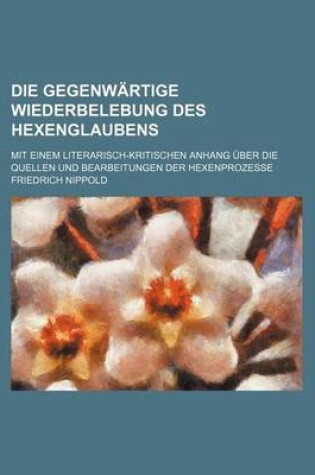 Cover of Die Gegenwartige Wiederbelebung Des Hexenglaubens; Mit Einem Literarisch-Kritischen Anhang Uber Die Quellen Und Bearbeitungen Der Hexenprozesse