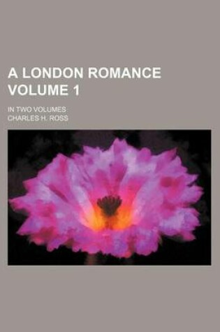 Cover of A London Romance Volume 1; In Two Volumes